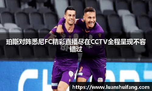 珀斯对阵悉尼FC精彩直播尽在CCTV全程呈现不容错过
