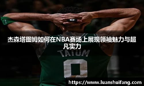 杰森塔图姆如何在NBA赛场上展现领袖魅力与超凡实力