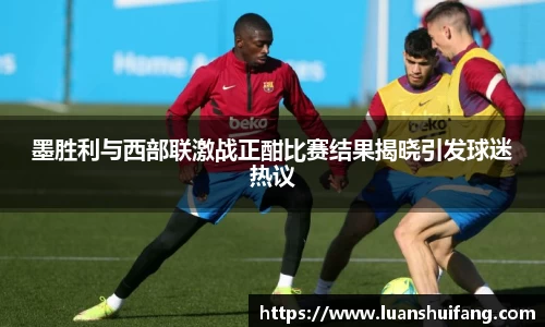 墨胜利与西部联激战正酣比赛结果揭晓引发球迷热议